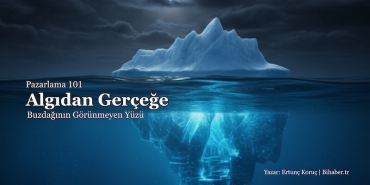 Pazarlama 101: Algıdan Gerçeğe – Buzdağının Görünmeyen Yüzü ve Stratejik Derinlik